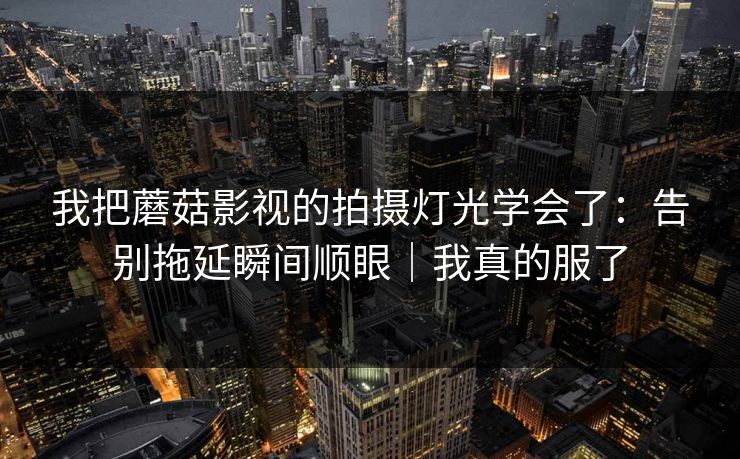 我把蘑菇影视的拍摄灯光学会了:告别拖延瞬间顺眼|我真的服了