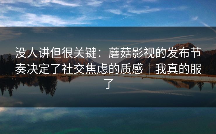 没人讲但很关键:蘑菇影视的发布节奏决定了社交焦虑的质感|我真的服了 没人讲但很关键:蘑菇影视的发布节奏决定了社交焦虑的质感|我真的服了