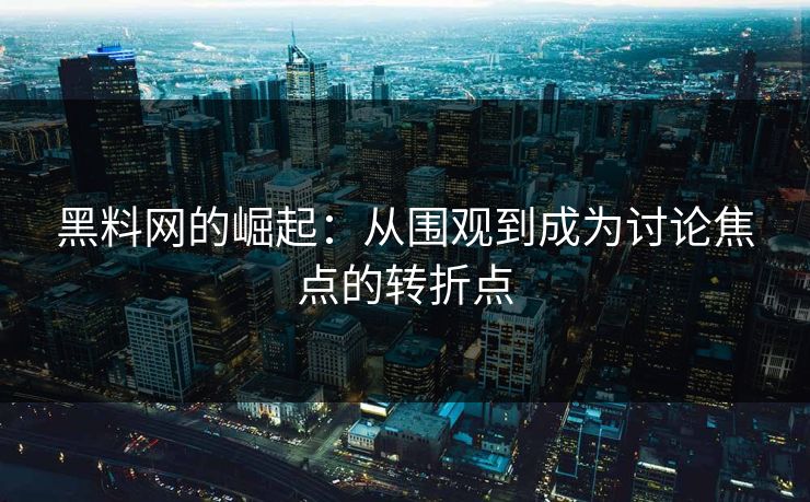 黑料网的崛起:从围观到成为讨论焦点的转折点