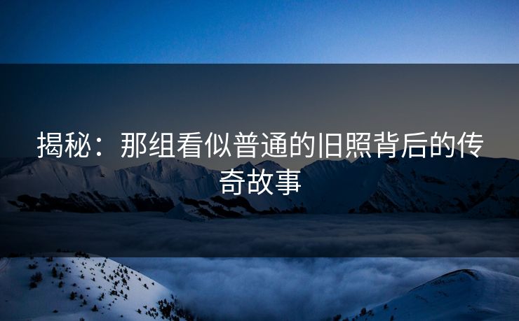 揭秘:那组看似普通的旧照背后的传奇故事