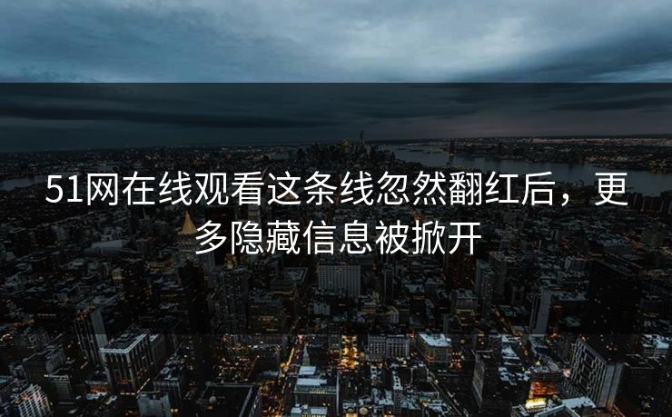 51网在线观看这条线忽然翻红后,更多隐藏信息被掀开